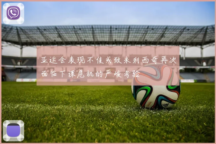 亚运会表现不佳或致米利西奇再次面临下课危机的严峻考验