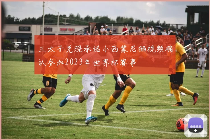 三太子兑现承诺小西蒙尼晒视频确认参加2023年世界杯赛事