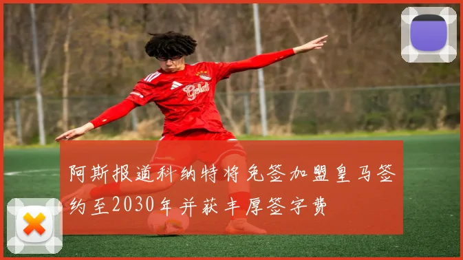 阿斯报道科纳特将免签加盟皇马签约至2030年并获丰厚签字费