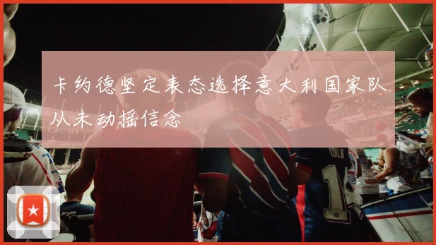 卡约德坚定表态选择意大利国家队从未动摇信念