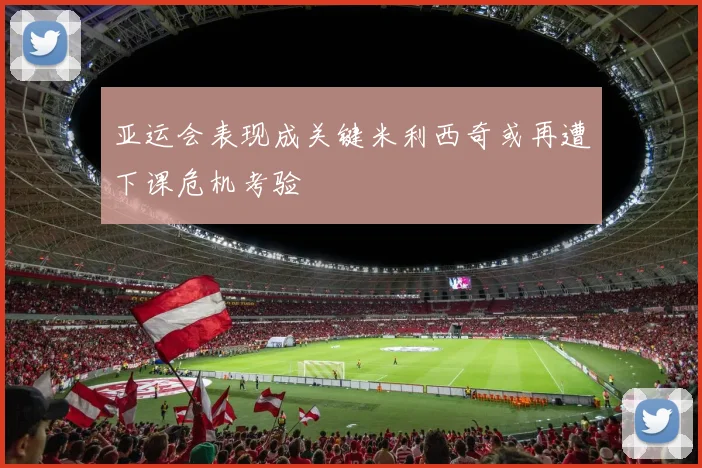 亚运会表现成关键米利西奇或再遭下课危机考验