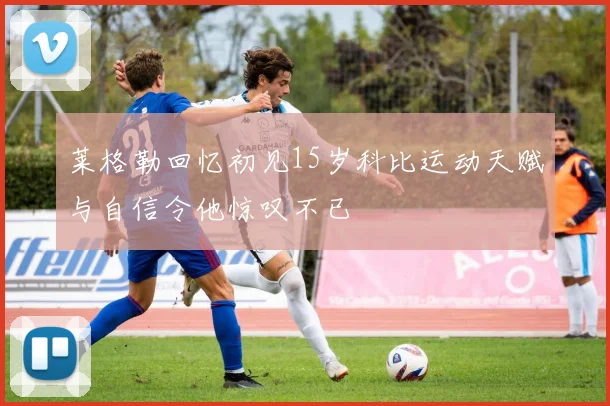 莱格勒回忆初见15岁科比运动天赋与自信令他惊叹不已