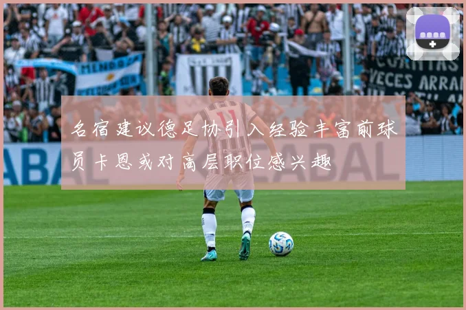 名宿建议德足协引入经验丰富前球员卡恩或对高层职位感兴趣