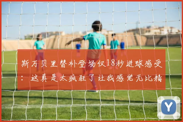斯万贝里替补登场仅18秒进球感受：这真是太疯狂了让我感觉无比精彩