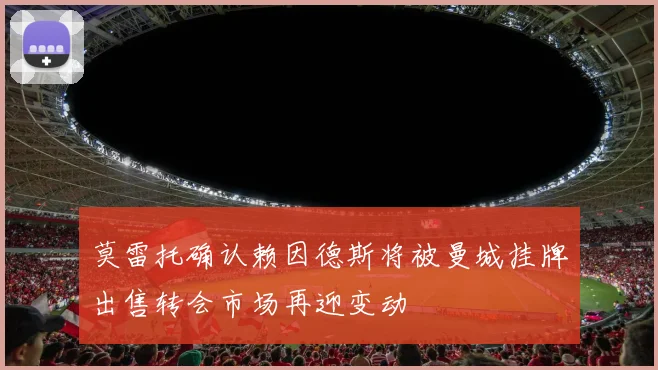 莫雷托确认赖因德斯将被曼城挂牌出售转会市场再迎变动