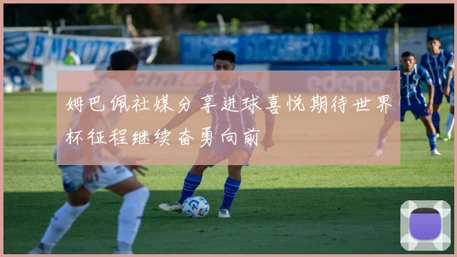 姆巴佩社媒分享进球喜悦期待世界杯征程继续奋勇向前