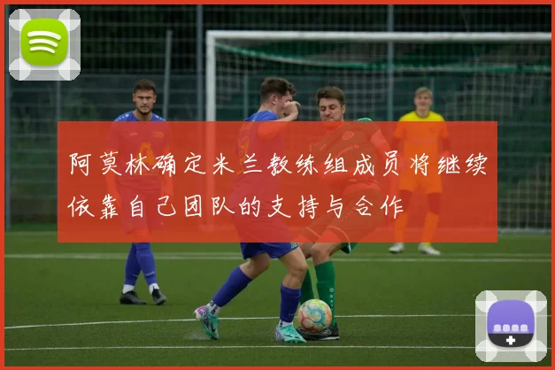 阿莫林确定米兰教练组成员将继续依靠自己团队的支持与合作